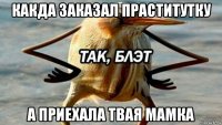 какда заказал праститутку а приехала твая мамка