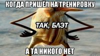 когда пришёл на тренировку а та никого нет