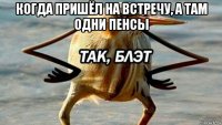 когда пришёл на встречу, а там одни пенсы 