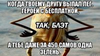 когда твоему другу выпал лег. героей с бесплатной, а тебе даже за 450 самов одна зелень.