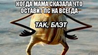 когда мама сказала что оставит пс на всегда 