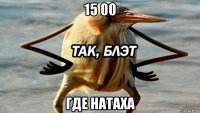 15 00 где натаха