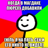 когда в магдаке пюреху добавили (юль я на пять сек,и его никто не видел)