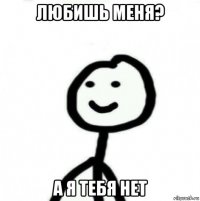 любишь меня? а я тебя нет