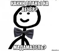 какин планы на вечер? мадамазель?