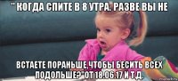 " когда спите в 8 утра. разве вы не встаете пораньше,чтобы бесить всех подольше?"от 18.06.17 и т.д.