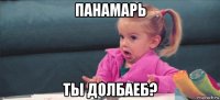 панамарь ты долбаеб?