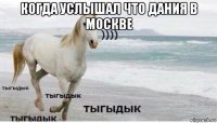 когда услышал что дания в москве 