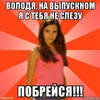 володя, на выпускном я с тебя не слезу побрейся!!!