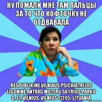 ну ломали мне там пальцы за то что кофточку не отдвавала respublikinė vilniaus psichiatrijos ligoninė antras moteru skyrius parko g. 21, vilnius, vilnius 11205, lituania