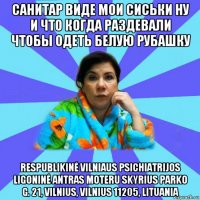 санитар виде мои сиськи ну и что когда раздевали чтобы одеть белую рубашку respublikinė vilniaus psichiatrijos ligoninė antras moteru skyrius parko g. 21, vilnius, vilnius 11205, lituania