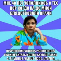 мне 40 лет усполниось с тех пор когда на до мной блядствовали врачи respublikinė vilniaus psichiatrijos ligoninė antras moteru skyrius parko g. 21, vilnius, vilnius 11205, lituania