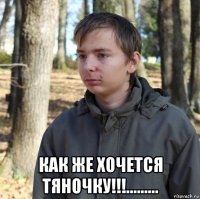  как же хочется тяночку!!!.........