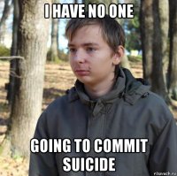 i have no one going to commit suicide