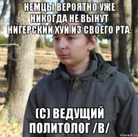 немцы вероятно уже никогда не вынут нигерский хуй из своего рта. (с) ведущий политолог /b/