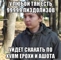 у любой тян есть 99999 пиздолизов уйдет скакать по хуям ерохи и ашота