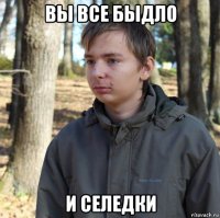 вы все быдло и селедки