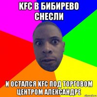 kfc в бибирево снесли и остался kfc под торговом центром александре