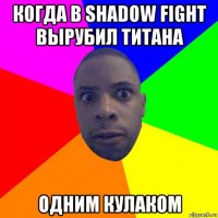 когда в shadow fight вырубил титана одним кулаком