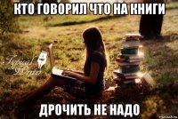 кто говорил что на книги дрочить не надо