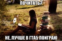 почитать? не, лучше в гта5 поиграю