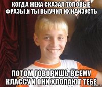 когда жека сказал топовые фразы,и ты выучил их наизусть потом говоришь всему классу и они хлопают тебе