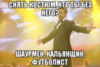 снять костюм, кто ты без него? шаурмен, кальянщик, футболист