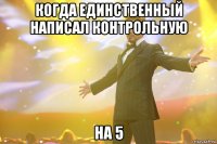 когда единственный написал контрольную на 5