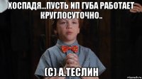 хоспадя...пусть ип губа работает круглосуточно.. (с) а.теслин