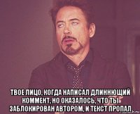  твое лицо, когда написал длиннющий коммент, но оказалось, что ты заблокирован автором, и текст пропал