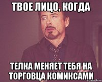 твое лицо, когда телка меняет тебя на торговца комиксами