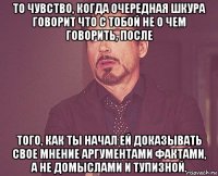 то чувство, когда очередная шкура говорит что с тобой не о чем говорить, после того, как ты начал ей доказывать свое мнение аргументами фактами, а не домыслами и тупизной.