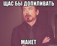 щас бы допиливать макет