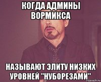 когда админы вормикса называют элиту низких уровней "нуборезами"