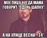 мое лицо когда мама говорит "одень шапку" а на улице весна +24°