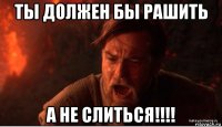 ты должен бы рашить а не слиться!!!!