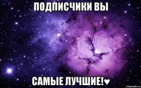 подписчики вы самые лучшие!♥