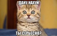 дану нахуй ты серьесно?