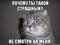 почему ты такой страшный? не смотри на меня.