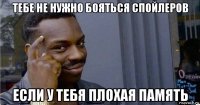 тебе не нужно бояться спойлеров если у тебя плохая память