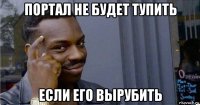 портал не будет тупить если его вырубить