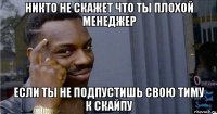 никто не скажет что ты плохой менеджер если ты не подпустишь свою тиму к скайпу