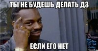 ты не будешь делать дз если его нет