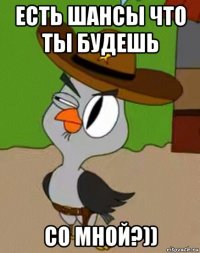 есть шансы что ты будешь со мной?))