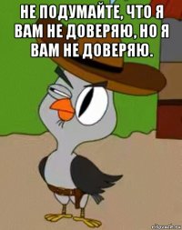 не подумайте, что я вам не доверяю, но я вам не доверяю. 