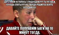 до ступки осталось 5 подходов??? ты устал и хочешь спать??? но твердо решил ее взять сегодня??? давайте поправим баги на 10 минут тогда.