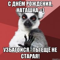 с днём рождения, наташка =) узбагойся - ты ещё не старая!