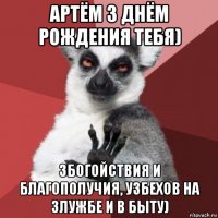 артём з днём рождения тебя) збогойствия и благополучия, узбехов на злужбе и в быту)