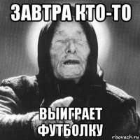 завтра кто-то выиграет футболку