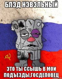 блэд нэвэльный это ты ссышь в мои подъезды,госдеповец